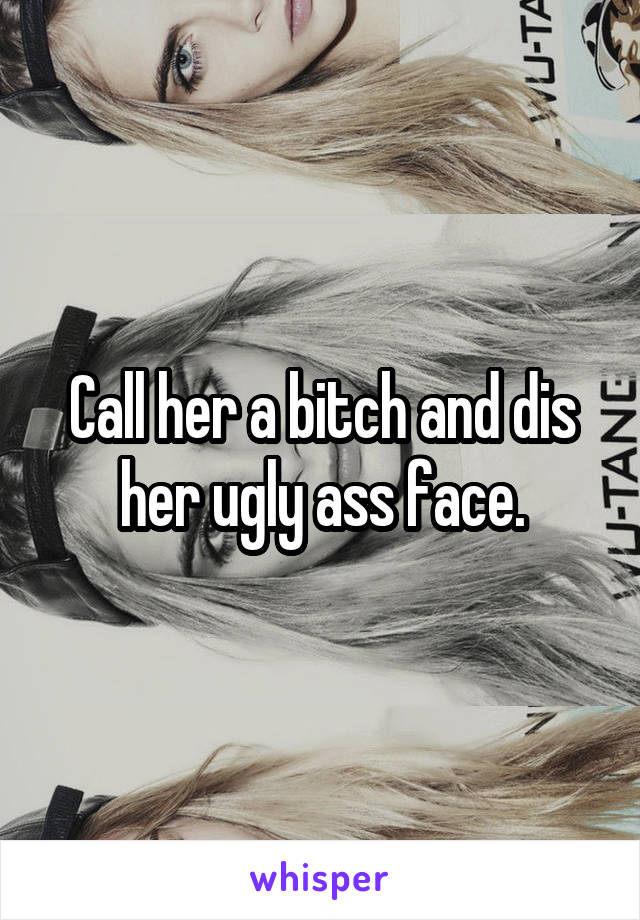 Call her a bitch and dis her ugly ass face.