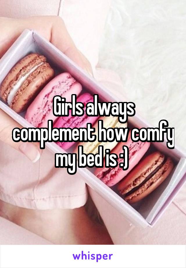 Girls always complement how comfy my bed is :) 