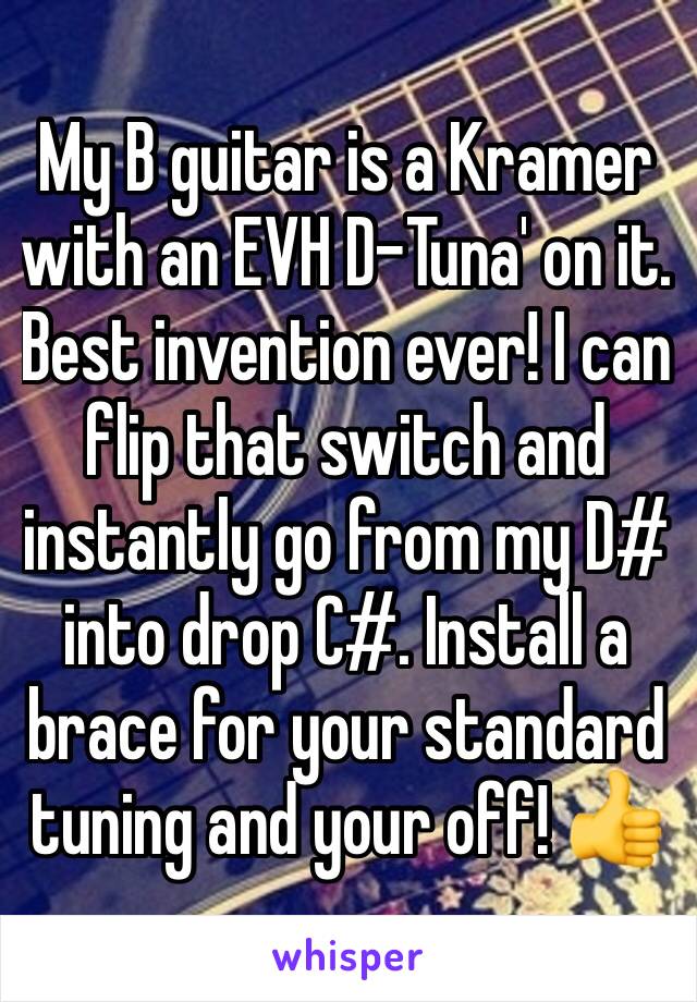 My B guitar is a Kramer with an EVH D-Tuna' on it. Best invention ever! I can flip that switch and instantly go from my D# into drop C#. Install a brace for your standard tuning and your off! 👍
