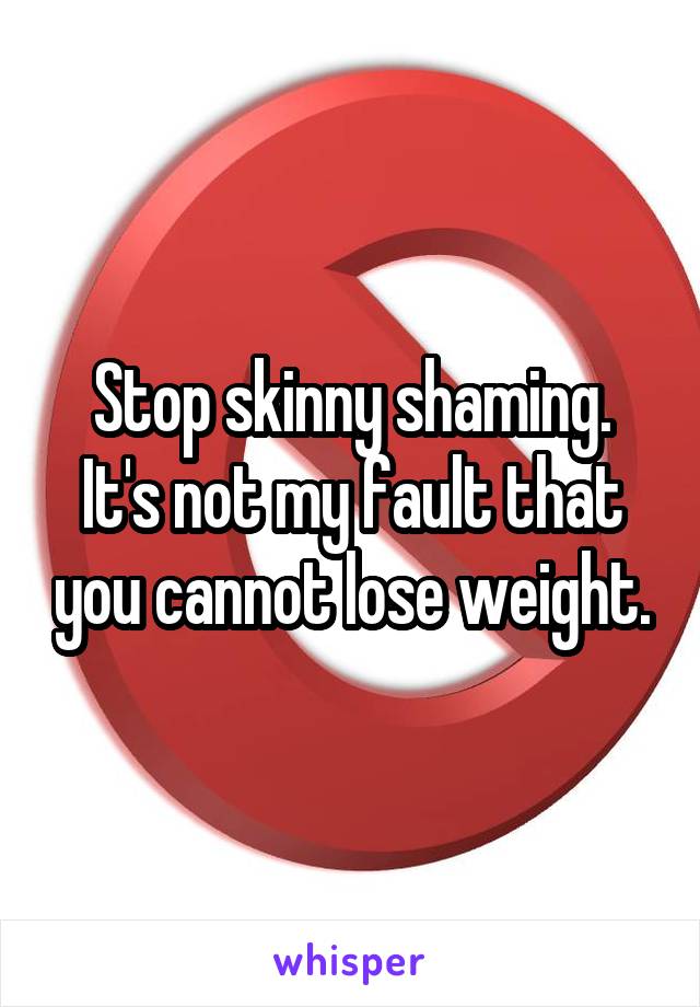 Stop skinny shaming.
It's not my fault that you cannot lose weight.