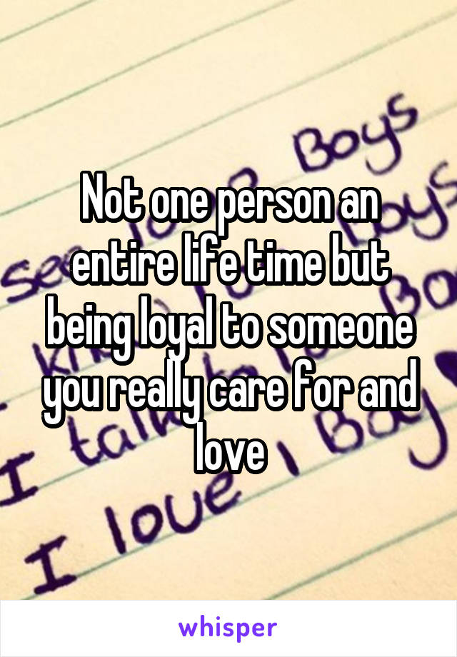Not one person an entire life time but being loyal to someone you really care for and love
