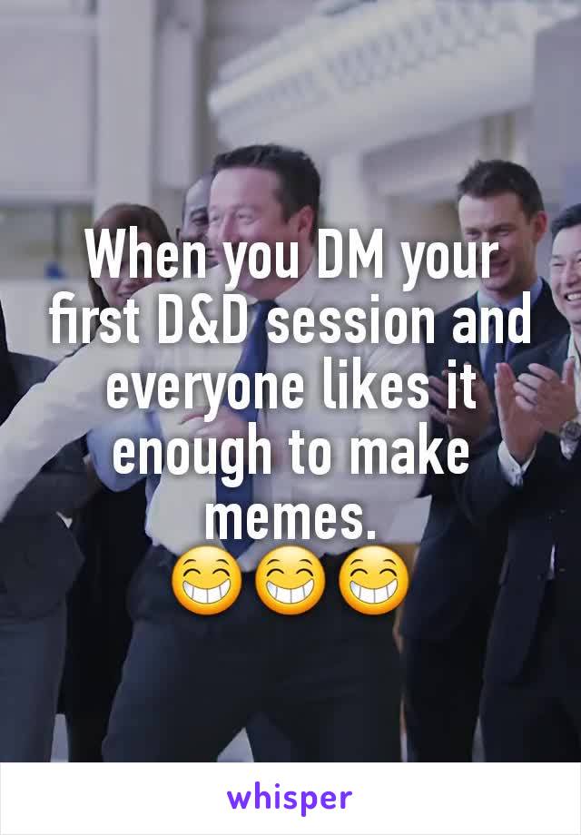 When you DM your first D&D session and everyone likes it enough to make memes.
😁😁😁