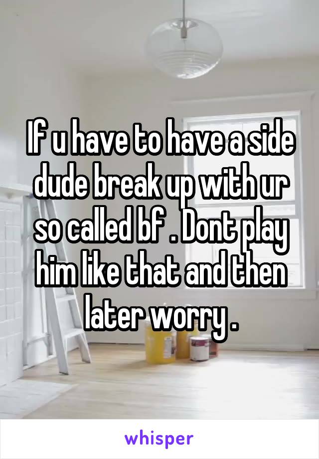 If u have to have a side dude break up with ur so called bf . Dont play him like that and then later worry .