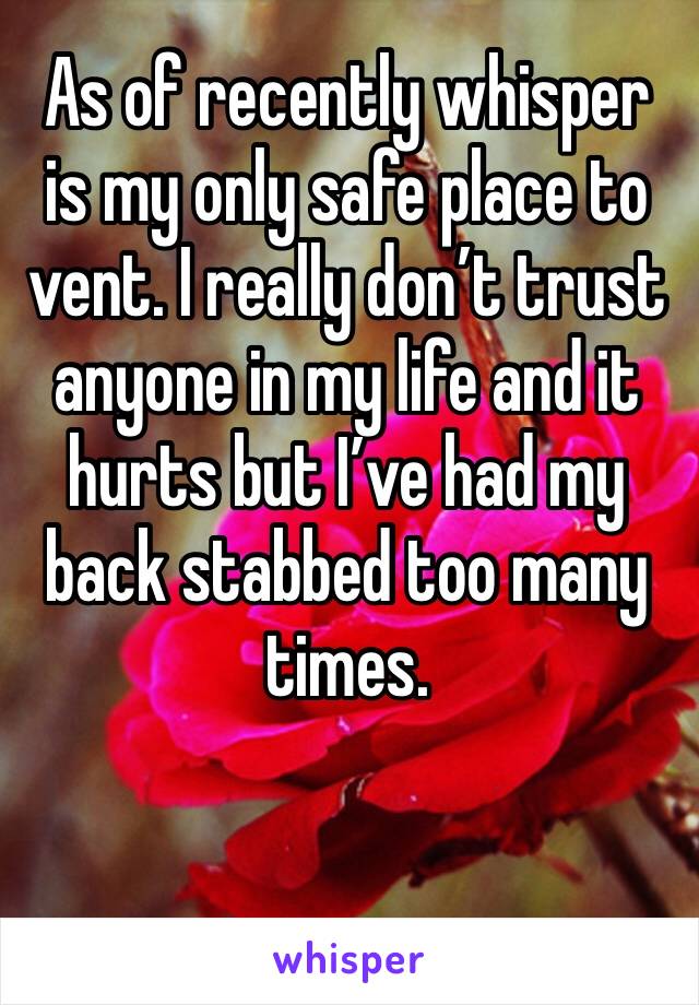 As of recently whisper is my only safe place to vent. I really don’t trust anyone in my life and it hurts but I’ve had my back stabbed too many times. 
