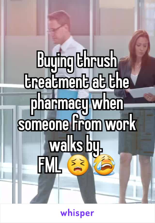 Buying thrush treatment at the pharmacy when someone from work walks by. 
FML 😣😭