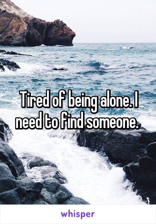 Tired of being alone. I need to find someone. 