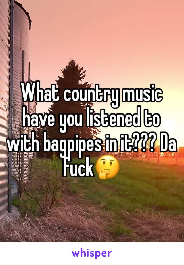 What country music have you listened to with bagpipes in it??? Da fuck🤔