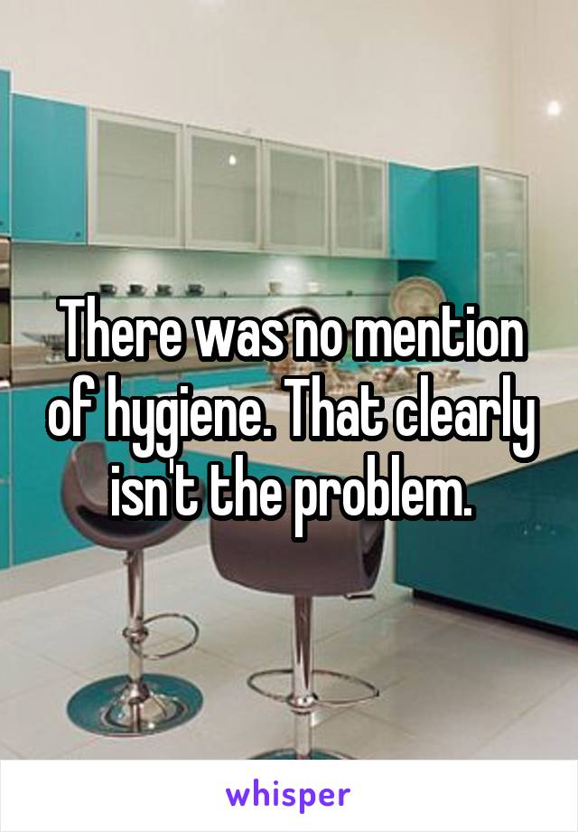 There was no mention of hygiene. That clearly isn't the problem.