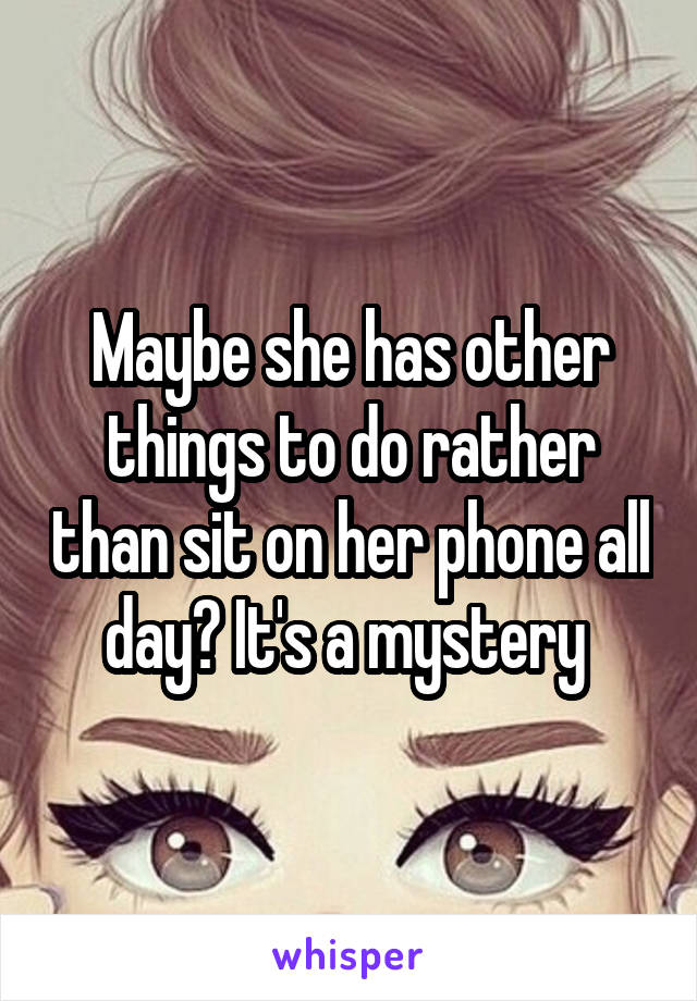 Maybe she has other things to do rather than sit on her phone all day? It's a mystery 
