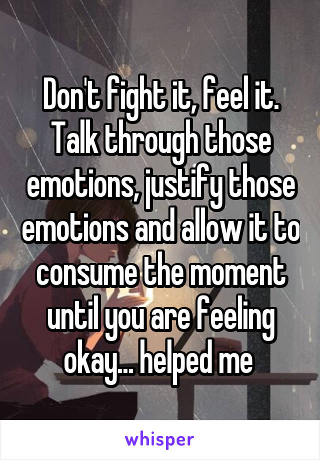 Don't fight it, feel it. Talk through those emotions, justify those emotions and allow it to consume the moment until you are feeling okay... helped me 