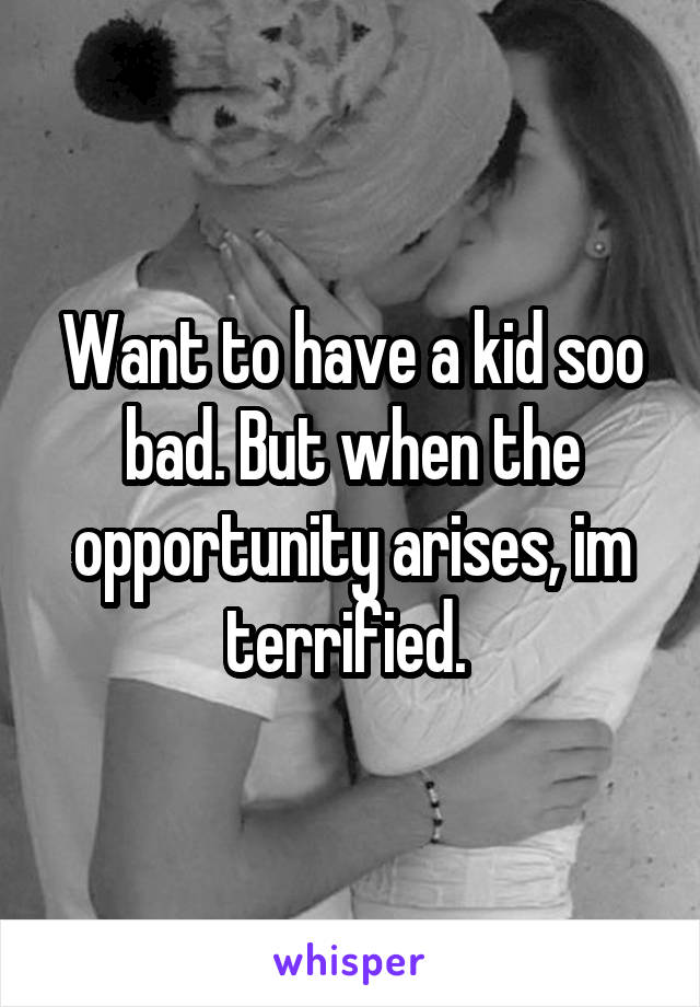 Want to have a kid soo bad. But when the opportunity arises, im terrified. 
