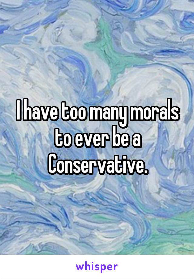 I have too many morals to ever be a Conservative.