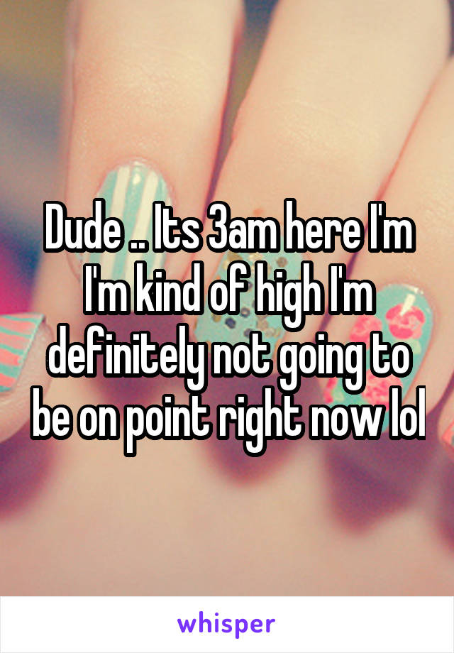 Dude .. Its 3am here I'm I'm kind of high I'm definitely not going to be on point right now lol