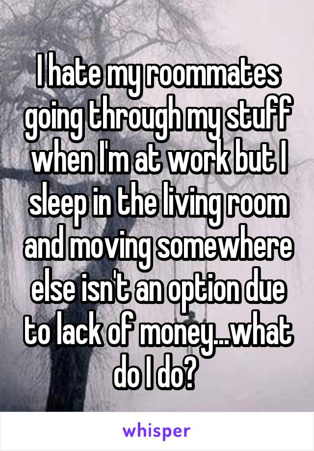 I hate my roommates going through my stuff when I'm at work but I sleep in the living room and moving somewhere else isn't an option due to lack of money...what do I do? 