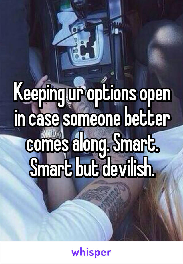 Keeping ur options open in case someone better comes along. Smart. Smart but devilish.