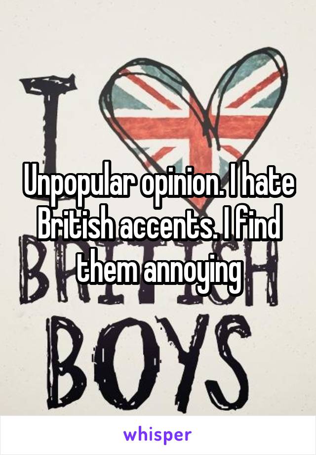 Unpopular opinion. I hate British accents. I find them annoying