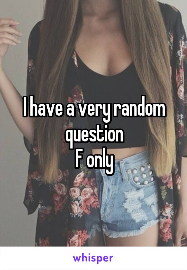 I have a very random question
F only