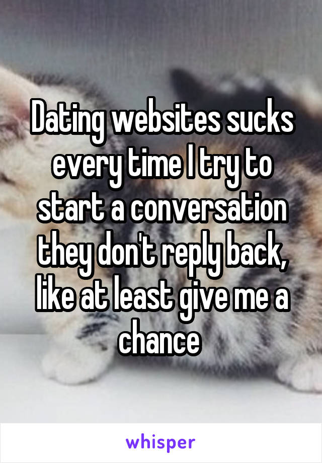 Dating websites sucks every time I try to start a conversation they don't reply back, like at least give me a chance 