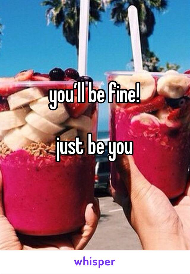 you’ll be fine! 

just be you