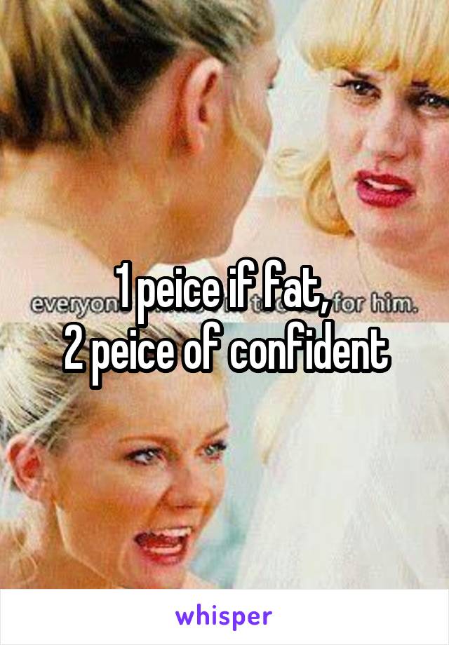 1 peice if fat, 
2 peice of confident