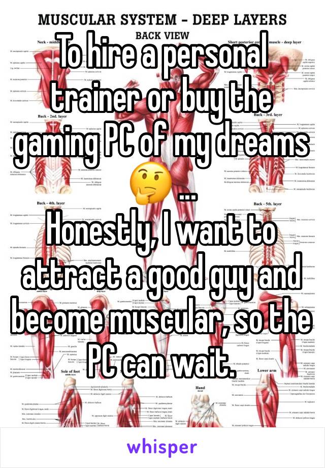 To hire a personal trainer or buy the gaming PC of my dreams 🤔 ...
Honestly, I want to attract a good guy and become muscular, so the PC can wait. 
