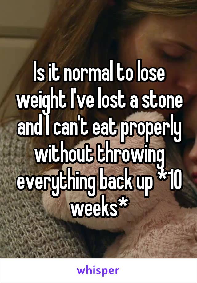 Is it normal to lose weight I've lost a stone and I can't eat properly without throwing everything back up *10 weeks*