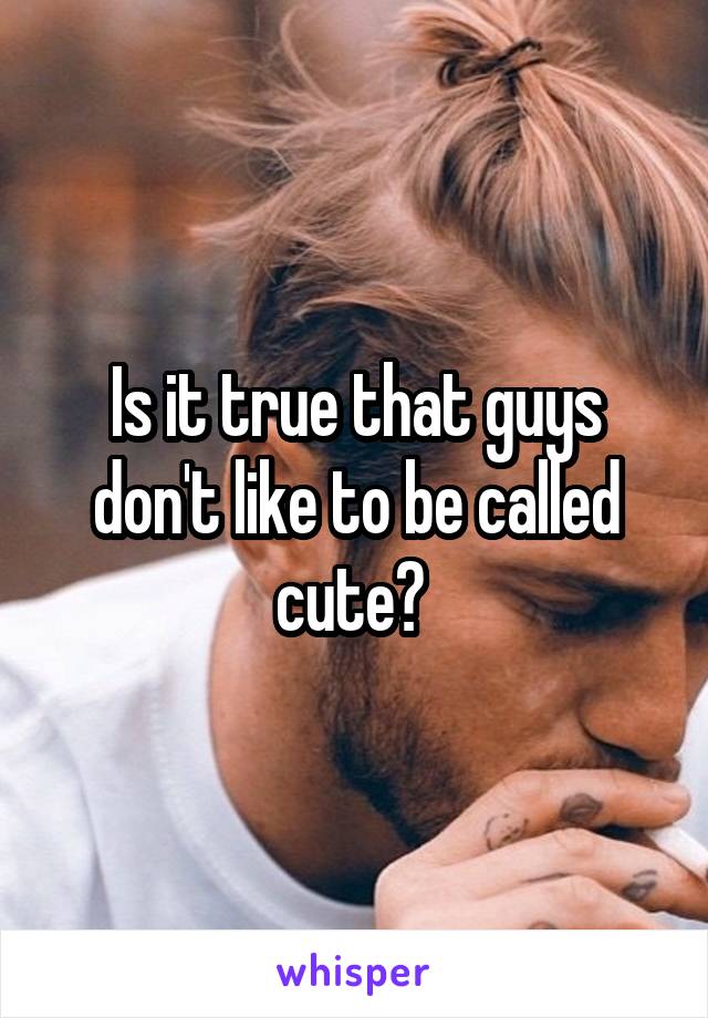 Is it true that guys don't like to be called cute? 