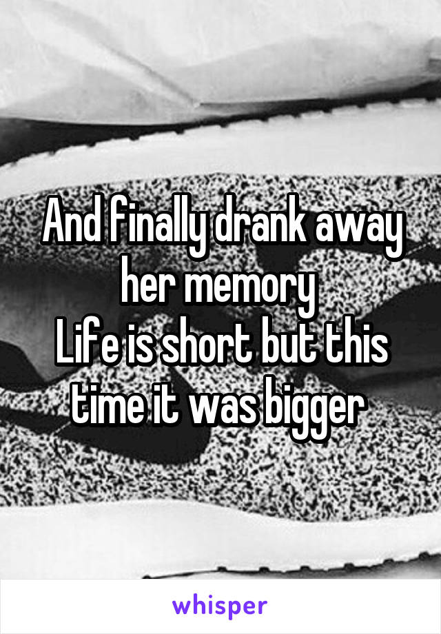 And finally drank away her memory 
Life is short but this time it was bigger 