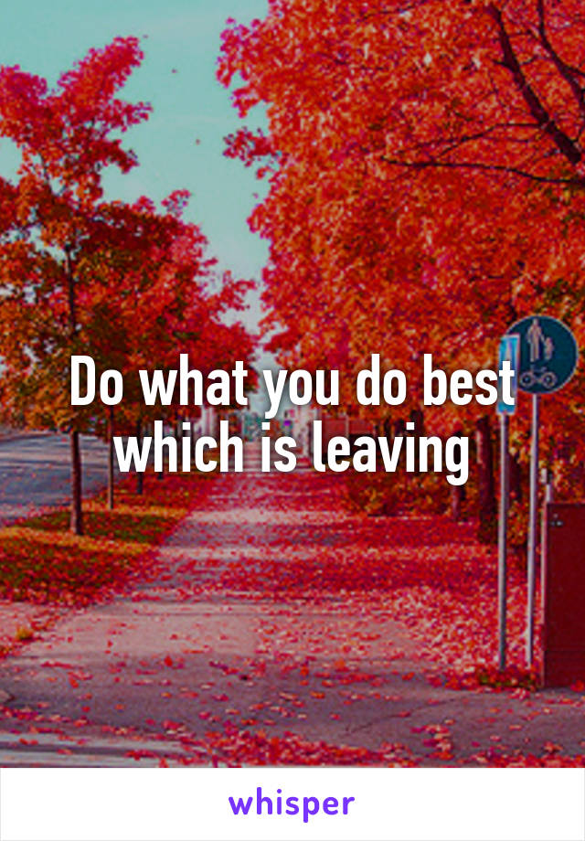 Do what you do best
which is leaving
