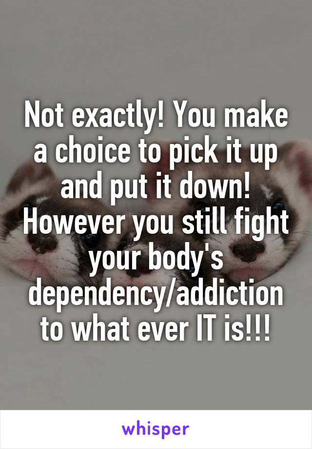 Not exactly! You make a choice to pick it up and put it down! However you still fight your body's dependency/addiction to what ever IT is!!!