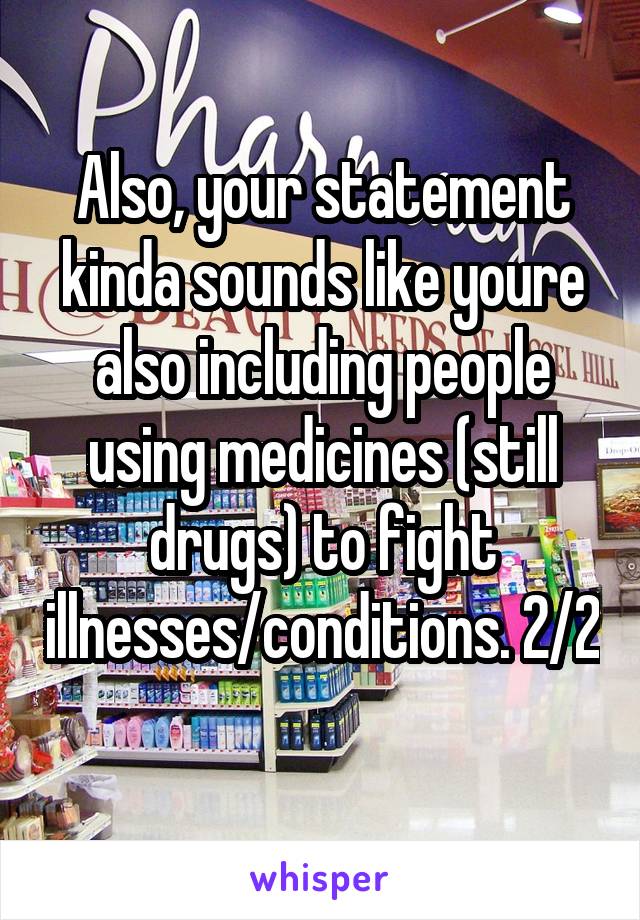 Also, your statement kinda sounds like youre also including people using medicines (still drugs) to fight illnesses/conditions. 2/2 