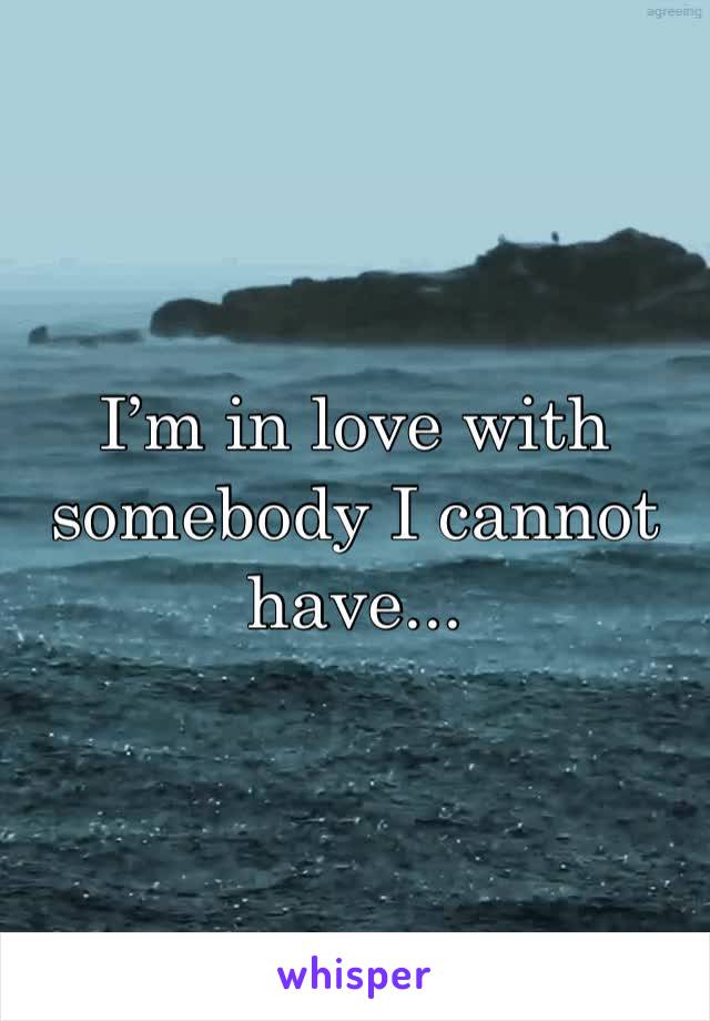 I’m in love with somebody I cannot have...