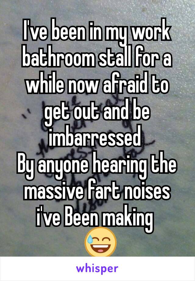 I've been in my work bathroom stall for a while now afraid to get out and be imbarressed 
By anyone hearing the massive fart noises i've Been making 
?😅 
