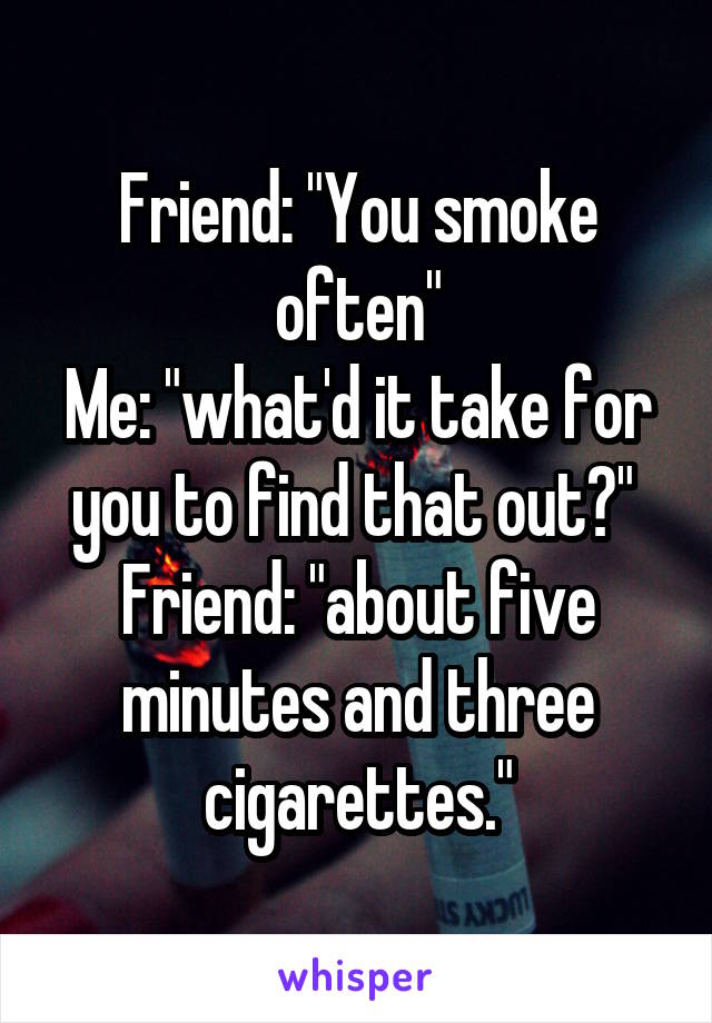 Friend: "You smoke often"
Me: "what'd it take for you to find that out?" 
Friend: "about five minutes and three cigarettes."