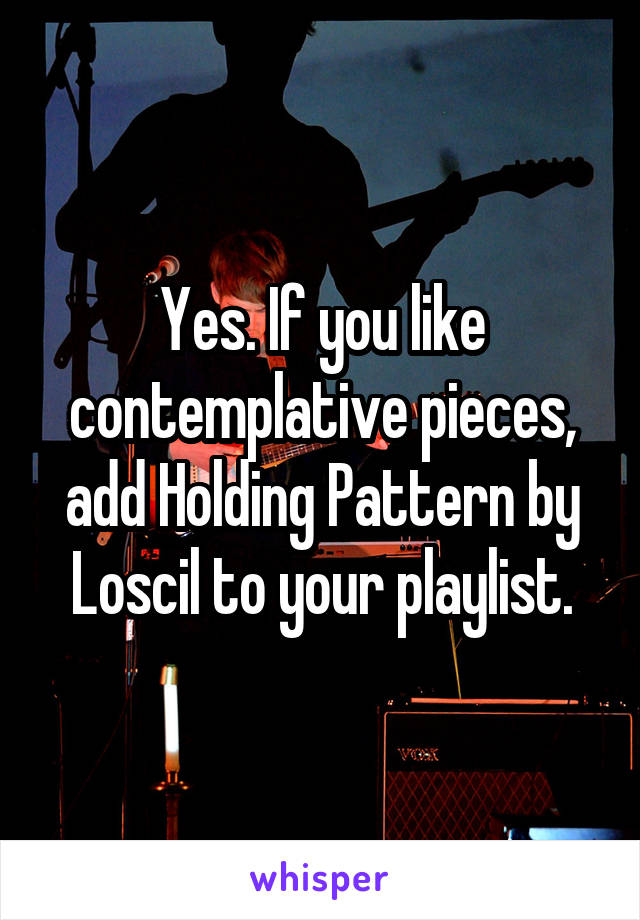 Yes. If you like contemplative pieces, add Holding Pattern by Loscil to your playlist.