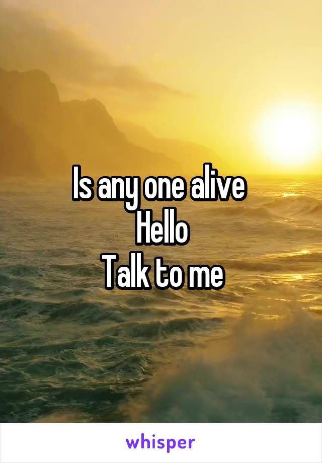 Is any one alive 
Hello
Talk to me