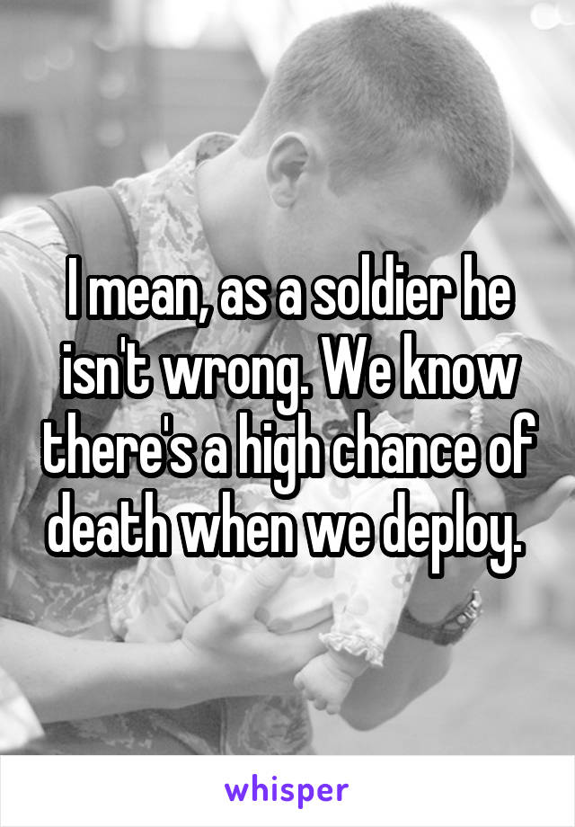 I mean, as a soldier he isn't wrong. We know there's a high chance of death when we deploy. 