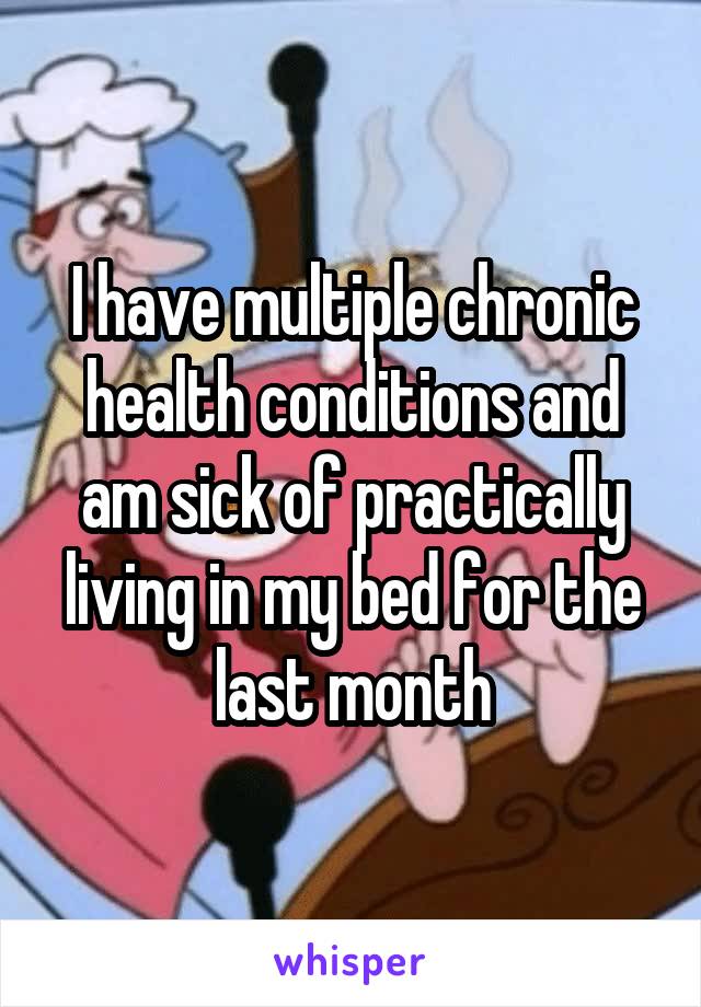 I have multiple chronic health conditions and am sick of practically living in my bed for the last month