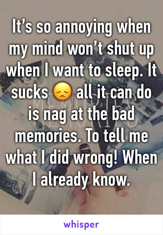 It’s so annoying when my mind won’t shut up when I want to sleep. It sucks 😞 all it can do is nag at the bad memories. To tell me what I did wrong! When I already know. 
