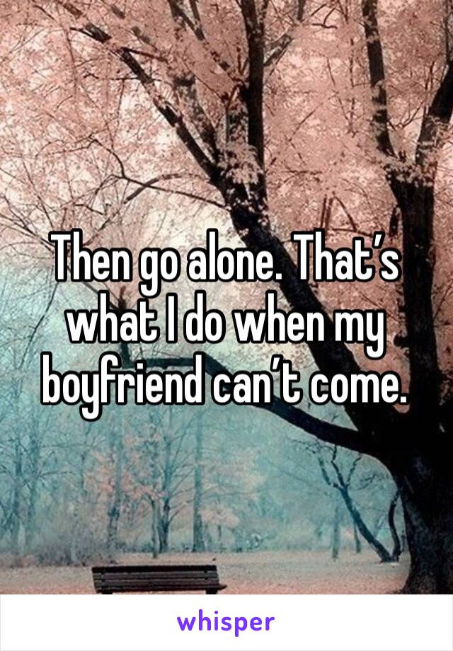Then go alone. That’s what I do when my boyfriend can’t come. 