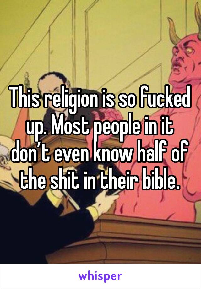 This religion is so fucked up. Most people in it don’t even know half of the shit in their bible. 