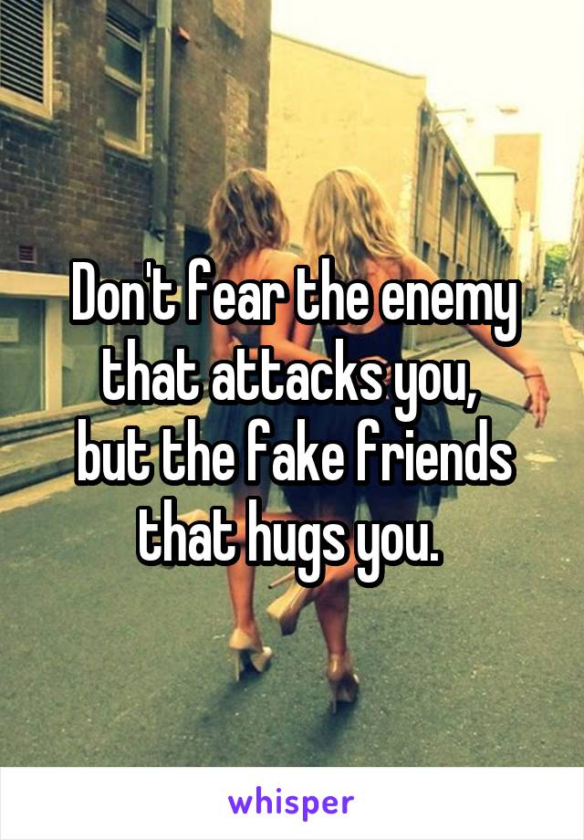 Don't fear the enemy that attacks you, 
but the fake friends that hugs you. 