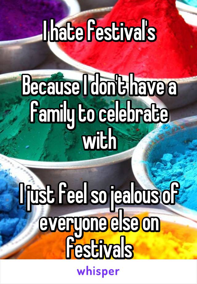 I hate festival's

Because I don't have a family to celebrate with

I just feel so jealous of everyone else on festivals