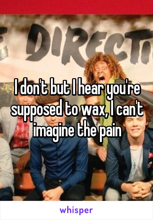 I don't but I hear you're supposed to wax, I can't imagine the pain
