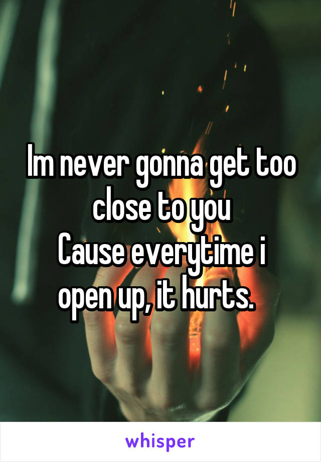Im never gonna get too close to you
Cause everytime i open up, it hurts.  