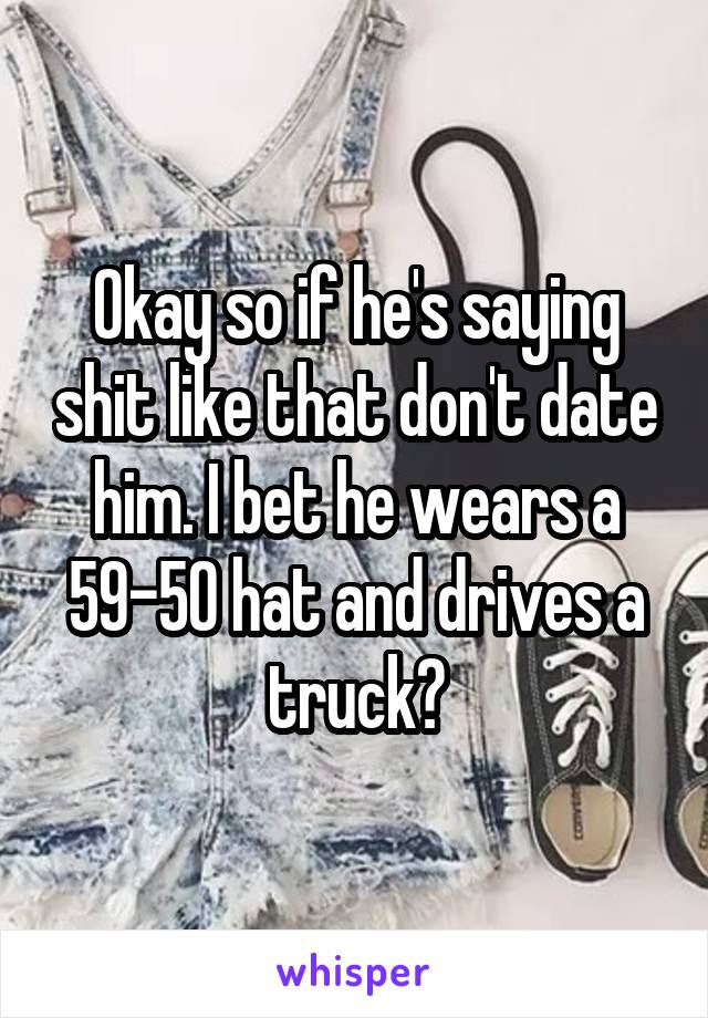 Okay so if he's saying shit like that don't date him. I bet he wears a 59-50 hat and drives a truck?