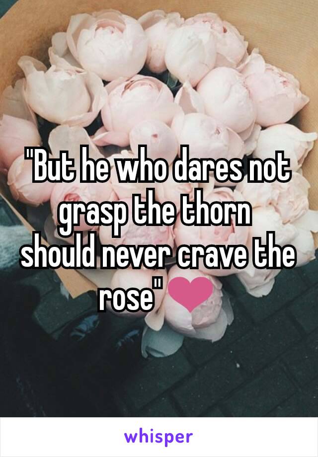 "But he who dares not grasp the thorn 
should never crave the rose"❤️