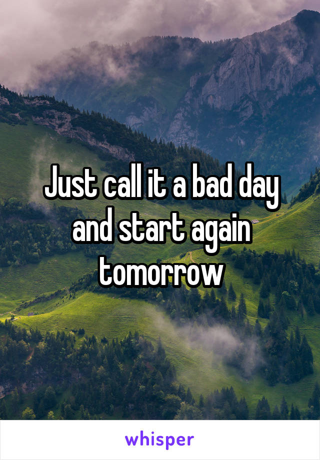 Just call it a bad day and start again tomorrow