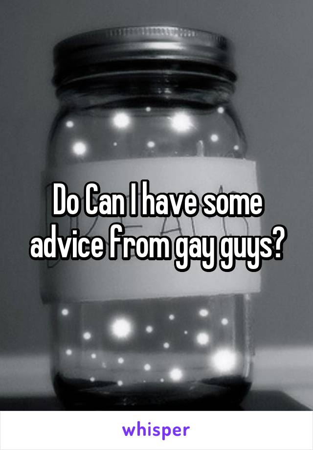 Do Can I have some advice from gay guys?