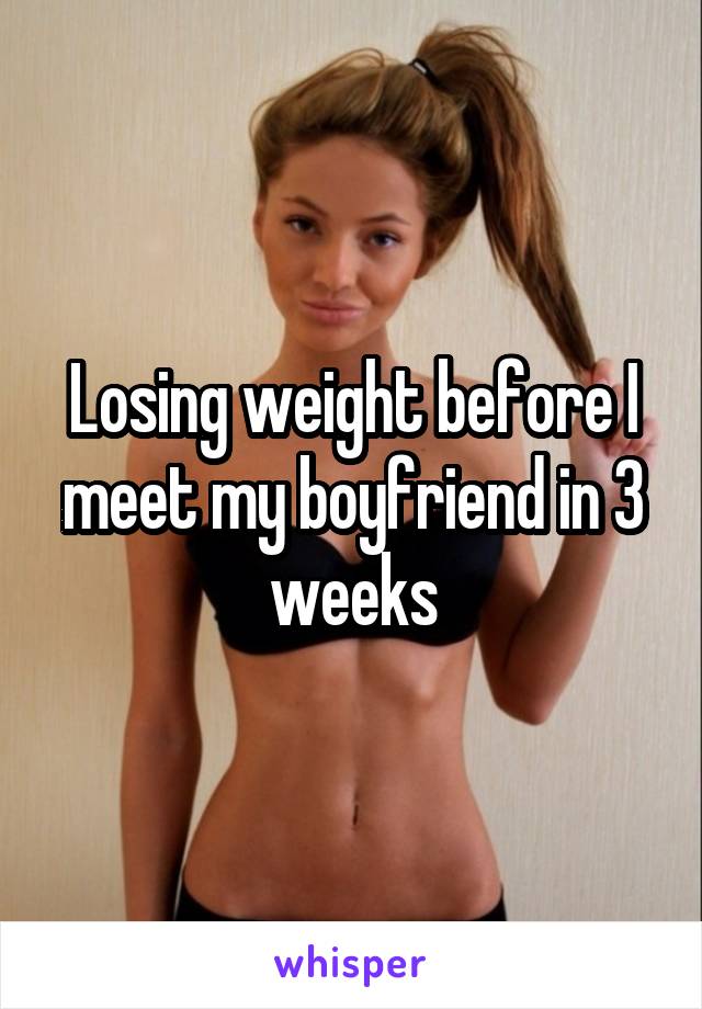 Losing weight before I meet my boyfriend in 3 weeks